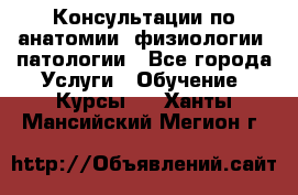 Консультации по анатомии, физиологии, патологии - Все города Услуги » Обучение. Курсы   . Ханты-Мансийский,Мегион г.